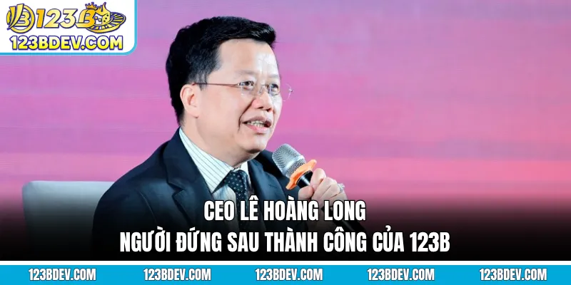 CEO Lê Hoàng Long - Người Đứng Sau Thành Công Của 123B