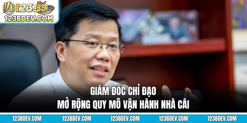 Giám đốc chỉ đạo mở rộng quy mô vận hành nhà cái