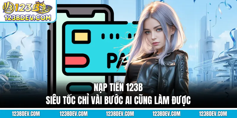 Nạp Tiền 123B Siêu Tốc Chỉ Vài Bước Ai Cũng Làm Được