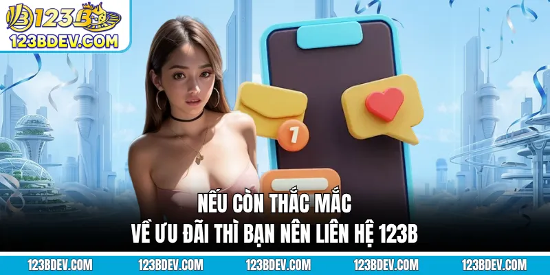 Nếu còn thắc mắc về ưu đãi thì bạn nên liên hệ 123B
