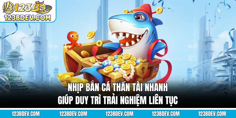 Nhịp bắn cá Thần Tài nhanh giúp duy trì trải nghiệm liên tục