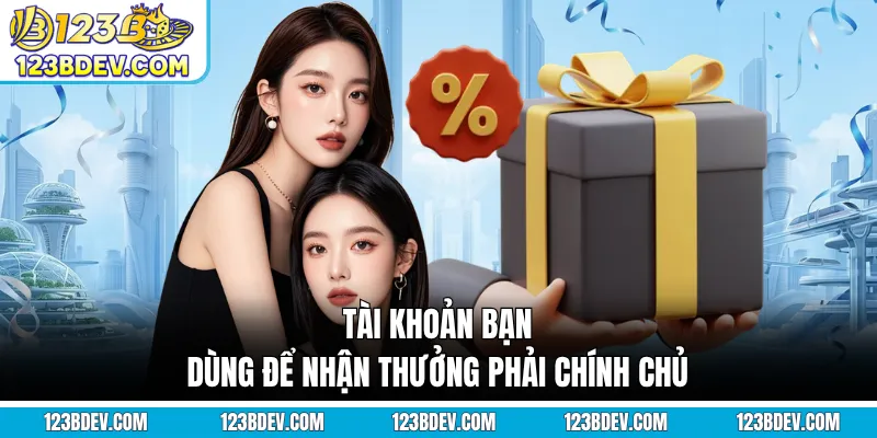 Tài khoản bạn dùng để nhận thưởng phải chính chủ