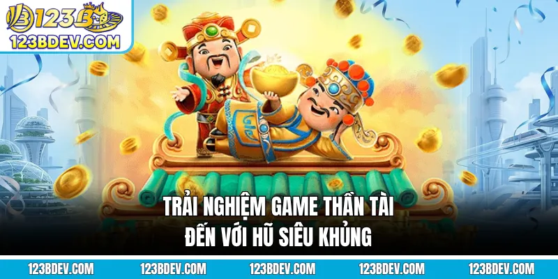 Trải nghiệm game Thần Tài đến với hũ siêu khủng